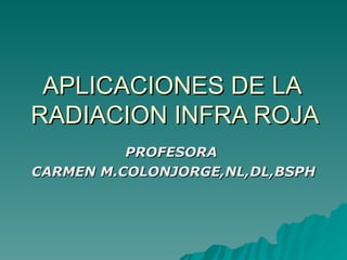 APLICACIONES DE LA  RADIACION INFRA ROJA PROFESORA  CARMEN M.COLONJORGE,NL,DL,BSPH 