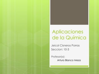 Aplicaciones
de la Química
Jeicol Cisneros Porras
Seccion: 10-3

Profesor(a):
     Arturo Blanco Meza
 