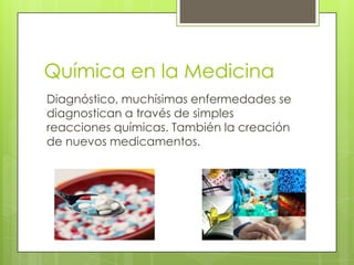 Química en la Medicina
Diagnóstico, muchísimas enfermedades se
diagnostican a través de simples
reacciones químicas. También la creación
de nuevos medicamentos.
 