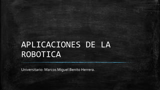 APLICACIONES DE LA
ROBOTICA
Universitario: Marcos Miguel Benito Herrera.
 