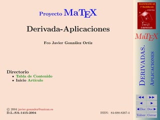 MATEMATICAS
1º Bachillerato
A
s = B + m v
r = A + l u
B
d
CIENCIAS
CIENCIAS
MaTEX
Derivadas.
Aplicaciones
JJ II
J I
J Doc Doc I
Volver Cerrar
Proyecto MaTEX
Derivada-Aplicaciones
Fco Javier González Ortiz
Directorio
Tabla de Contenido
Inicio Artı́culo
c

 2004 javier.gonzalez@unican.es
D.L.:SA-1415-2004 ISBN: 84-688-8267-4
 