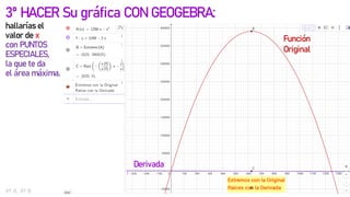 3º HACER Su gráfica CON GEOGEBRA:
hallarías el
valor de x
con PUNTOS
ESPECIALES,
la que te da
el área máxima.
23
4º A, 4º B
Derivada
Función
Original
 