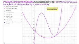 30
3º HACER Su gráfica CON GEOGEBRA: hallarías los valores de x con PUNTOS ESPECIALES,
que te darían el volumen máximo y el volumen mínimo.
 