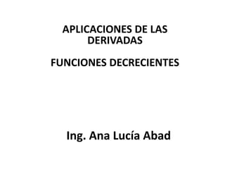APLICACIONES DE LAS
       DERIVADAS
FUNCIONES DECRECIENTES




  Ing. Ana Lucía Abad
 