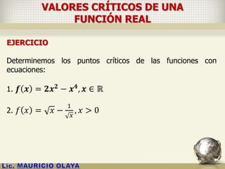 VALORES CRÍTICOS DE UNA
FUNCIÓN REAL
EJERCICIO
Determinemos los puntos críticos de las funciones con
ecuaciones:
1. 𝒇 𝒙 = 𝟐𝒙 𝟐 − 𝒙 𝟒, 𝒙 ∈ ℝ
2. 𝑓 𝑥 = 𝑥 −
1
𝑥
, 𝑥 > 0
 