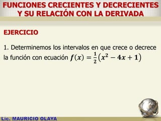 FUNCIONES CRECIENTES Y DECRECIENTES
Y SU RELACIÓN CON LA DERIVADA
EJERCICIO
1. Determinemos los intervalos en que crece o decrece
la función con ecuación 𝒇 𝒙 =
𝟏
𝟐
𝒙 𝟐
− 𝟒𝒙 + 𝟏
 