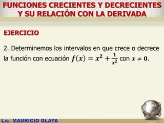 FUNCIONES CRECIENTES Y DECRECIENTES
Y SU RELACIÓN CON LA DERIVADA
EJERCICIO
2. Determinemos los intervalos en que crece o decrece
la función con ecuación 𝒇 𝒙 = 𝒙 𝟐
+
𝟏
𝒙 𝟐 con 𝒙 ≠ 𝟎.
 