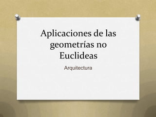Aplicaciones de las
  geometrías no
    Euclideas
     Arquitectura
 