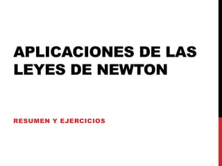 APLICACIONES DE LAS
LEYES DE NEWTON
RESUMEN Y EJERCICIOS
 