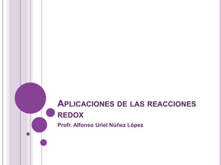 APLICACIONES DE LAS REACCIONES
REDOX
Profr. Alfonso Uriel Núñez López
 
