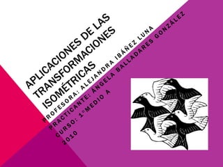 Aplicaciones de las transformaciones isométricas Profesora: Alejandra Ibáñez Luna Practicante: Ángela Balladares González Curso: 1°medio a 2010 