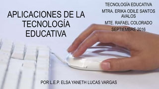 APLICACIONES DE LA
TECNOLOGÍA
EDUCATIVA
TECNOLOGÍA EDUCATIVA
MTRA. ERIKA ODILE SANTOS
AVALOS
MTE. RAFAEL COLORADO
SEPTIEMBRE 2016
POR L.E.P. ELSA YANETH LUCAS VARGAS
 