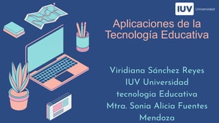 Aplicaciones de la
Tecnología Educativa
Viridiana Sánchez Reyes
IUV Universidad
tecnologia Educativa
Mtra. Sonia Alicia Fuentes
Mendoza
 