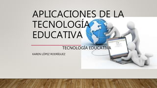 APLICACIONES DE LA
TECNOLOGÍA
EDUCATIVA
TECNOLOGÍA EDUCATIVA
KAREN LÓPEZ RODRÍGUEZ
 