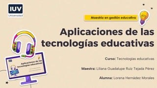 Aplicaciones de las
tecnologías educativas
Curso: Tecnologías educativas
Maestra: Liliana Guadalupe Ruíz Tejada Pérez
Alumna: Lorena Hernádez Morales
Maestría en gestión educativa
 