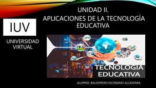 UNIVERSIDAD
VIRTUAL
UNIDAD II.
APLICACIONES DE LA TECNOLOGÍA
EDUCATIVA
IUV
ALUMNO: BALDOMERO ESCRIBANO ALCANTARA
 