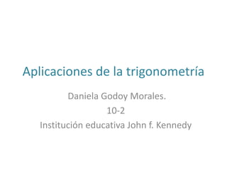 Aplicaciones de la trigonometría
Daniela Godoy Morales.
10-2
Institución educativa John f. Kennedy

 