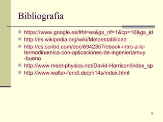 Bibliografía
 https://www.google.es/#hl=es&gs_nf=1&cp=10&gs_id=3h&
 http://es.wikipedia.org/wiki/Metaestabilidad
 http://es.scribd.com/doc/6942357/ebook-intro-a-la-
  termodinamica-con-aplicaciones-de-ingenieriamuy
  -bueno
 http://www.meet-physics.net/David-Harrison/index_spa.htm
 http://www.walter-fendt.de/ph14s/index.html




                                                   19
 