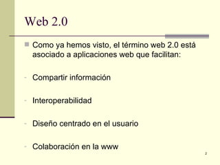 Web 2.0
 Como ya hemos visto, el término web 2.0 está
  asociado a aplicaciones web que facilitan:

- Compartir información


- Interoperabilidad


- Diseño centrado en el usuario


- Colaboración en la www
                                                 2
 