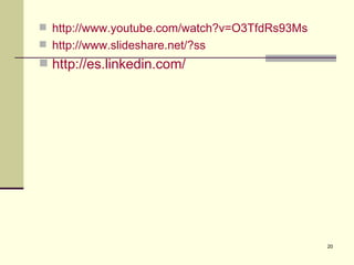  http://www.youtube.com/watch?v=O3TfdRs93Ms
 http://www.slideshare.net/?ss
 http://es.linkedin.com/




                                               20
 