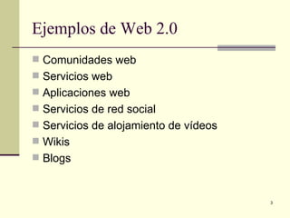 Ejemplos de Web 2.0
 Comunidades web
 Servicios web
 Aplicaciones web
 Servicios de red social
 Servicios de alojamiento de vídeos
 Wikis
 Blogs



                                       3
 