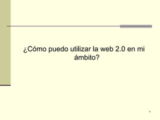 ¿Cómo puedo utilizar la web 2.0 en mi
             ámbito?




                                        4
 
