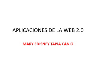 APLICACIONES DE LA WEB 2.0

   MARY EDISNEY TAPIA CAN O
 