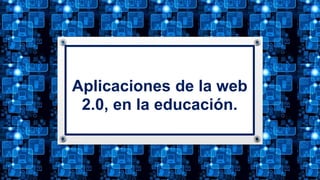 Aplicaciones de la web
2.0, en la educación.
 