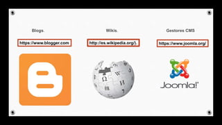 Blogs. Wikis. Gestores CMS
https://www.blogger.com http://es.wikipedia.org/). https://www.joomla.org/
 