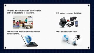  El uso de recursos digitales.
Forma de comunicación bidireccional
entre el educador y el estudiante.
 Educación a distancia como modelo
revolucionario.
 La educación en línea.
 