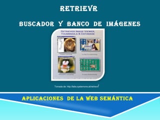 RETRIEVR

BUSCADOR Y BANCO DE IMÁGENES




         Tomada de: http://labs.systemone.at/retrievr   /


APLICACIONES DE LA WEB SEMÁNTICA
 