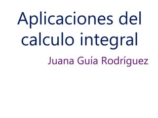 Aplicaciones del
calculo integral
Juana Guía Rodríguez
 