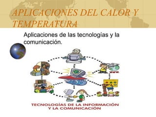 APLICACIONES DEL CALOR Y
TEMPERATURA
Aplicaciones de las tecnologías y la
comunicación.
 