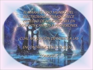 EL MARAVILLOSO MUNDO DEL ELECTROMAGNETISMO OFRECE VARIEDAD DE APLICACIONES EN DIVERSOS CAMPOS Y PROFESIONES. ¿CUÁL APLICACIÓN DIFERENTE A LAS  ENCONTRADAS EN ESTE BLOG  CONOCES? 