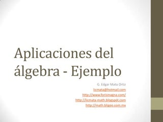 Aplicaciones del
álgebra - Ejemplo
                        G. Edgar Mata Ortiz
                     licmata@hotmail.com
              http://www.forismagna.com/
         http://licmata-math.blogspot.com
                http://math.bligoo.com.mx
 