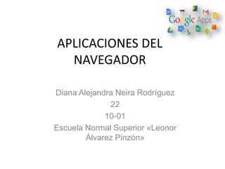 APLICACIONES DEL
NAVEGADOR
Diana Alejandra Neira Rodríguez
22
10-01
Escuela Normal Superior «Leonor
Álvarez Pinzón»
 