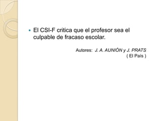    El CSI-F critica que el profesor sea el
    culpable de fracaso escolar.

                     Autores: J. A. AUNIÓN y J. PRATS
                                             ( El País )
 