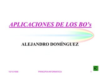 APLICACIONES DE LOS BO’s


             ALEJANDRO DOMÍNGUEZ




15/10/1998        PRINCIPIA INFORMATICA   1
 