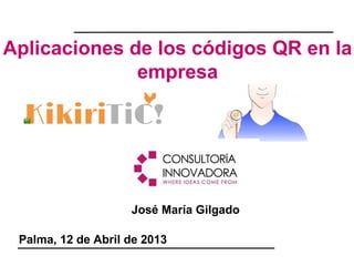 Aplicaciones de los códigos QR en la
              empresa




                           José María Gilgado

  Palma, 12 de Abril de 2013
Ponente: José María Gilgado Tanco
 