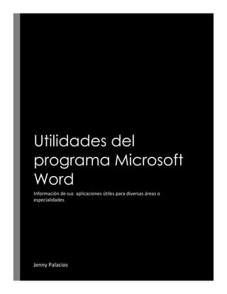 Utilidades del
programa Microsoft
Word
Información de sus aplicaciones útiles para diversas áreas o
especialidades
Jenny Palacios
 