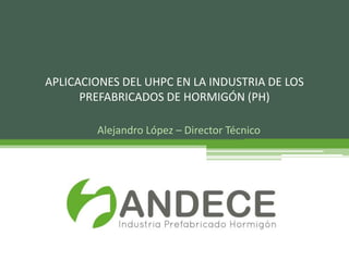 Alejandro López – Director Técnico
APLICACIONES DEL UHPC EN LA INDUSTRIA DE LOS
PREFABRICADOS DE HORMIGÓN (PH)
 