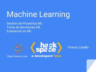 Machine Learning
Gestión de Proyectos ML
Toma de decisiones ML
Evaluación en ML
Franco Cedillo
Data Science Lima
 