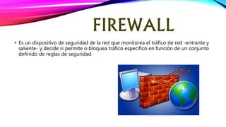 FIREWALL
• Es un dispositivo de seguridad de la red que monitorea el tráfico de red -entrante y
saliente- y decide si permite o bloquea tráfico específico en función de un conjunto
definido de reglas de seguridad.
 