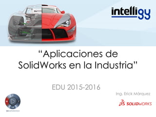 EDU 2015-2016
Ing. Erick Márquez
“Aplicaciones de
SolidWorks en la Industria”
 