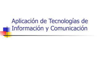 Aplicación de Tecnologías de
Información y Comunicación
 