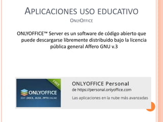 APLICACIONES USO EDUCATIVO
ONLYOFFICE
ONLYOFFICE™ Server es un software de código abierto que
puede descargarse libremente distribuido bajo la licencia
pública general Affero GNU v.3
 