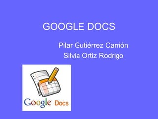 GOOGLE DOCS
Pilar Gutiérrez Carrión
Silvia Ortiz Rodrigo
 