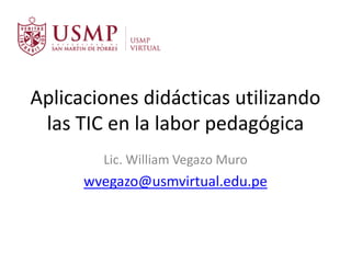 Aplicaciones didácticas utilizando
las TIC en la labor pedagógica
Lic. William Vegazo Muro
wvegazo@usmvirtual.edu.pe
 