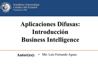 Aplicaciones Difusas:
Introducción
Business Intelligence
Autor(es): • Mtr. Luis Fernando Aguas
 