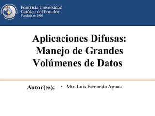 Aplicaciones Difusas:
Manejo de Grandes
Volúmenes de Datos
Autor(es): • Mtr. Luis Fernando Aguas
 